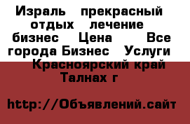 Израль - прекрасный  отдых - лечение - бизнес  › Цена ­ 1 - Все города Бизнес » Услуги   . Красноярский край,Талнах г.